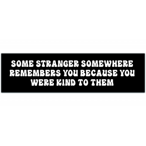 Bumper Sticker - Some Stranger Somewhere Remembers You Because You Were Kind To Them Kindness, Motivational, Inspirational Bumper Sticker [00162]