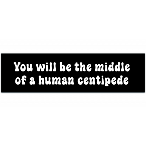 Funny Bumper Sticker - You Will Be The Middle Of A Human Centipede [00171]