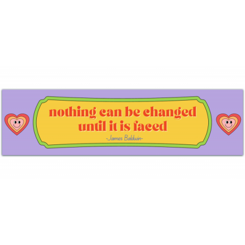 Nothing Can Be Changed Until It Is Faced ~ James Baldwin - Social Justice Bumper Sticker [00816]